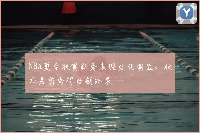 NBA夏季联赛新秀表现分化明显,状元秀首秀得分创纪录