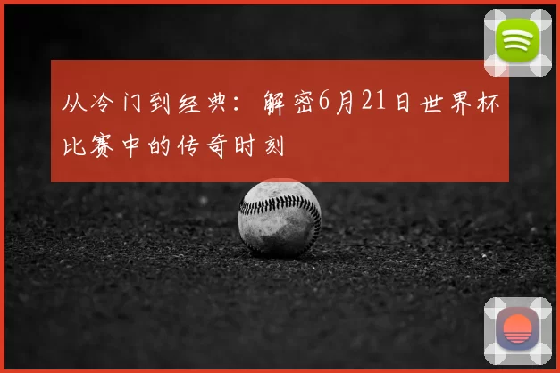 从冷门到经典:解密6月21日世界杯比赛中的传奇时刻