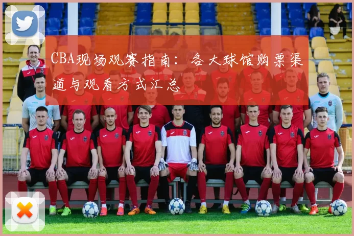 CBA现场观赛指南：各大球馆购票渠道与观看方式汇总