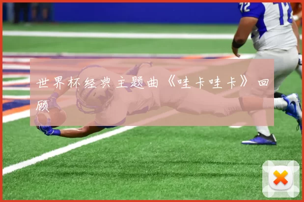 世界杯经典主题曲《哇卡哇卡》回顾