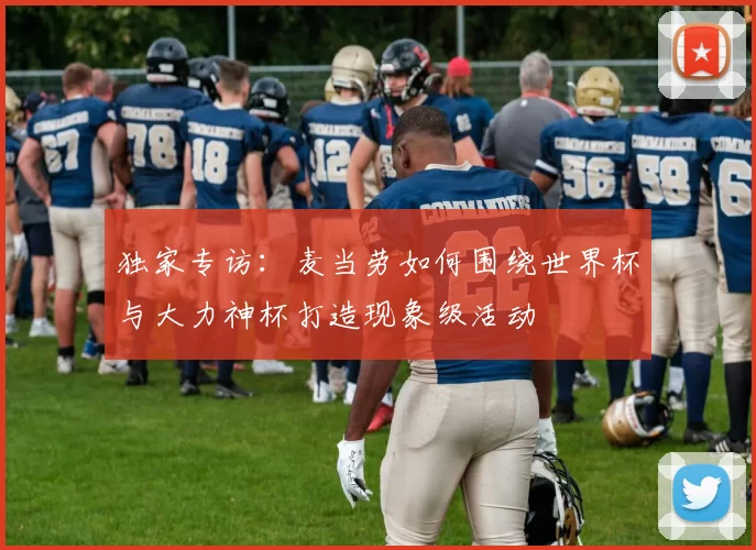 独家专访:麦当劳如何围绕世界杯与大力神杯打造现象级活动