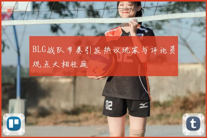 BLG战队节奏引发热议玩家与评论员观点大相径庭