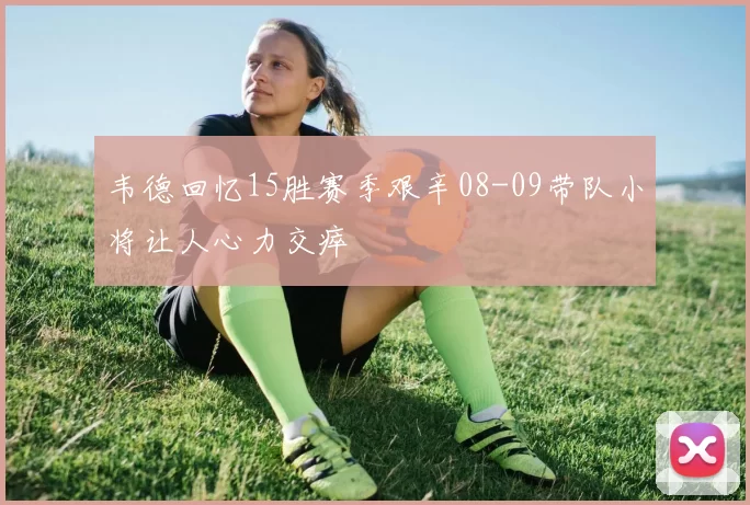 韦德回忆15胜赛季艰辛08-09带队小将让人心力交瘁