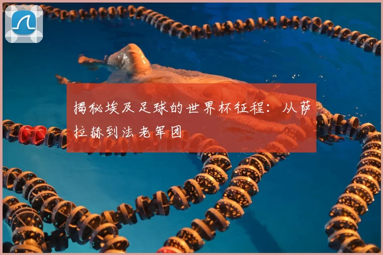 揭秘埃及足球的世界杯征程:从萨拉赫到法老军团