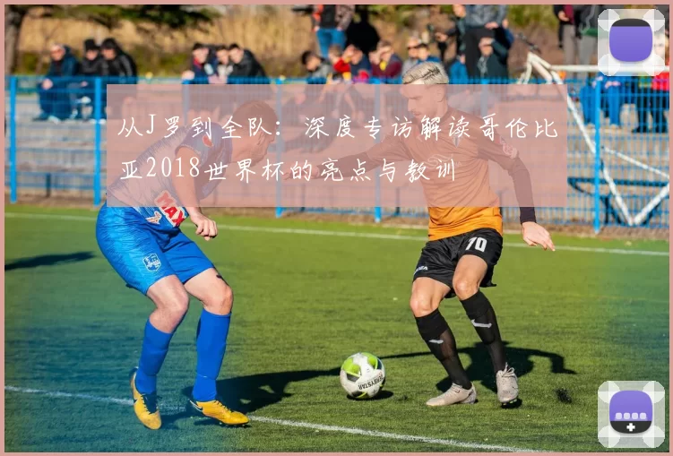 从J罗到全队：深度专访解读哥伦比亚2018世界杯的亮点与教训