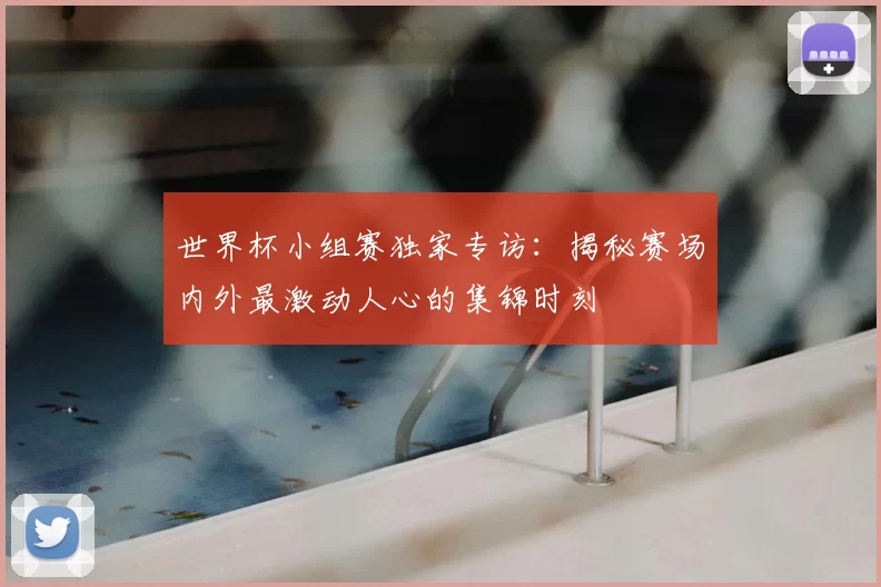 世界杯小组赛独家专访：揭秘赛场内外最激动人心的集锦时刻