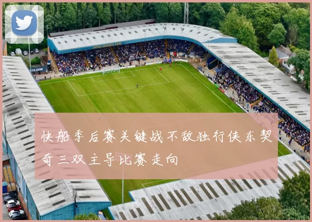 快船季后赛关键战不敌独行侠东契奇三双主导比赛走向