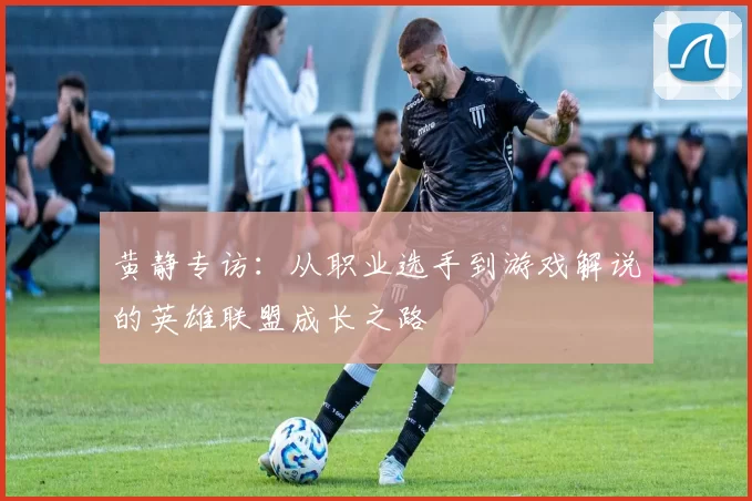 黄静专访：从职业选手到游戏解说的英雄联盟成长之路