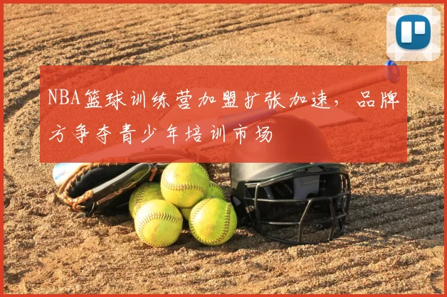 NBA篮球训练营加盟扩张加速，品牌方争夺青少年培训市场