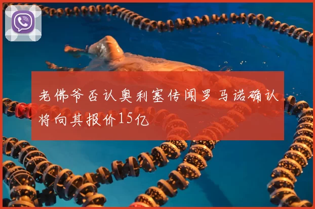老佛爷否认奥利塞传闻罗马诺确认将向其报价15亿