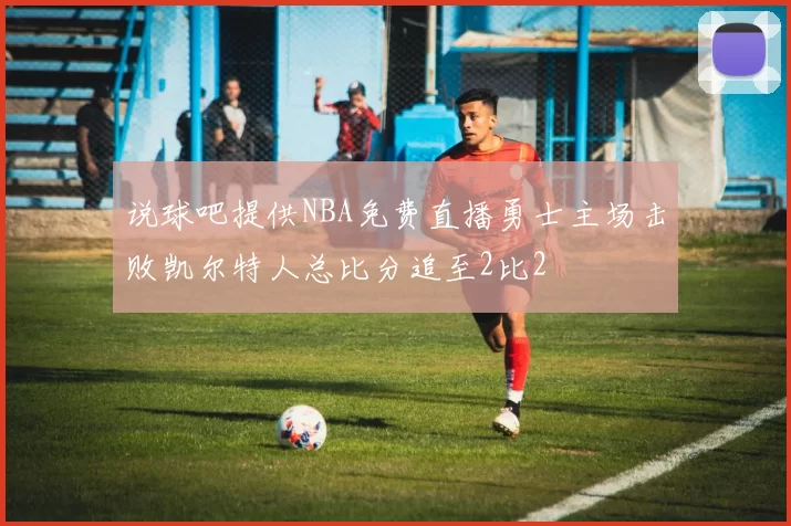 说球吧提供NBA免费直播勇士主场击败凯尔特人总比分追至2比2