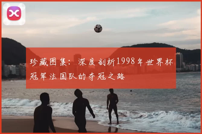 珍藏图集：深度剖析1998年世界杯冠军法国队的夺冠之路