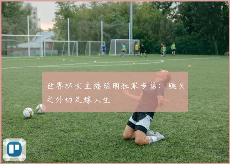 世界杯女主播明明独家专访:镜头之外的足球人生