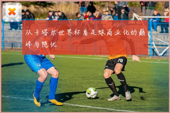 从卡塔尔世界杯看足球商业化的巅峰与隐忧