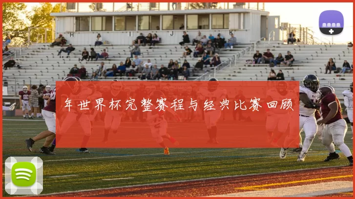年世界杯完整赛程与经典比赛回顾