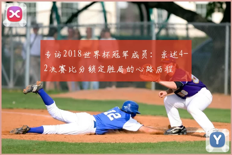 专访2018世界杯冠军成员:亲述4-2决赛比分锁定胜局的心路历程