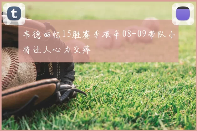 韦德回忆15胜赛季艰辛08-09带队小将让人心力交瘁