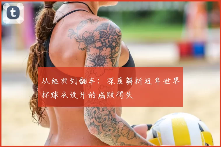 从经典到翻车:深度解析近年世界杯球衣设计的成败得失