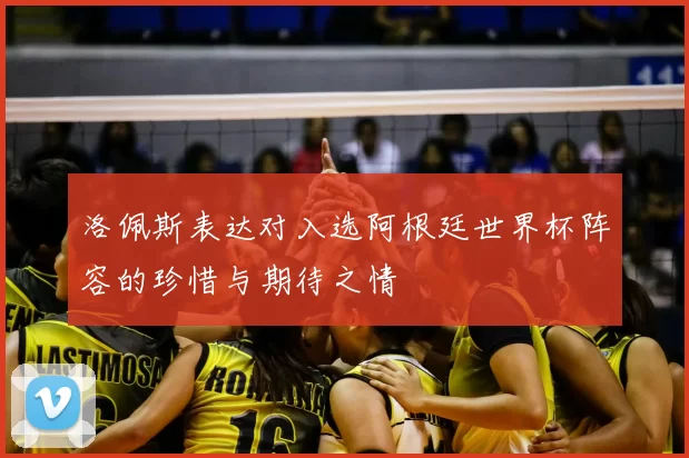 洛佩斯表达对入选阿根廷世界杯阵容的珍惜与期待之情