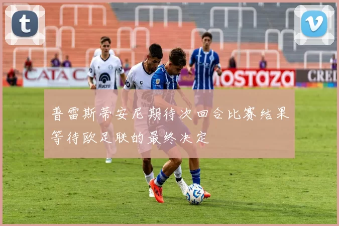普雷斯蒂安尼期待次回合比赛结果等待欧足联的最终决定