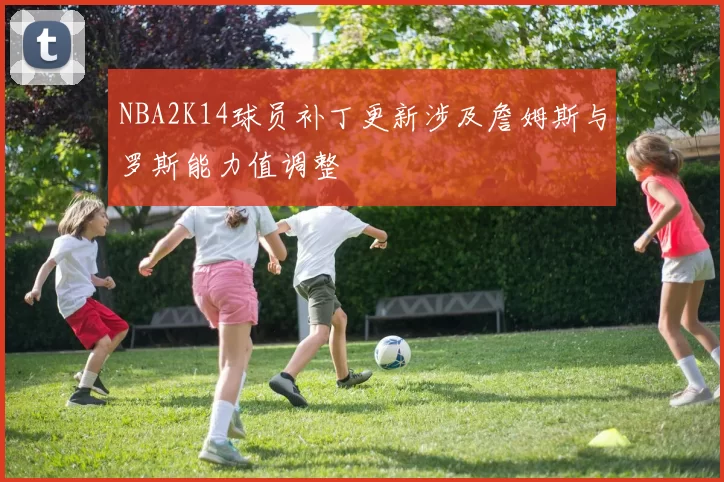NBA2K14球员补丁更新涉及詹姆斯与罗斯能力值调整