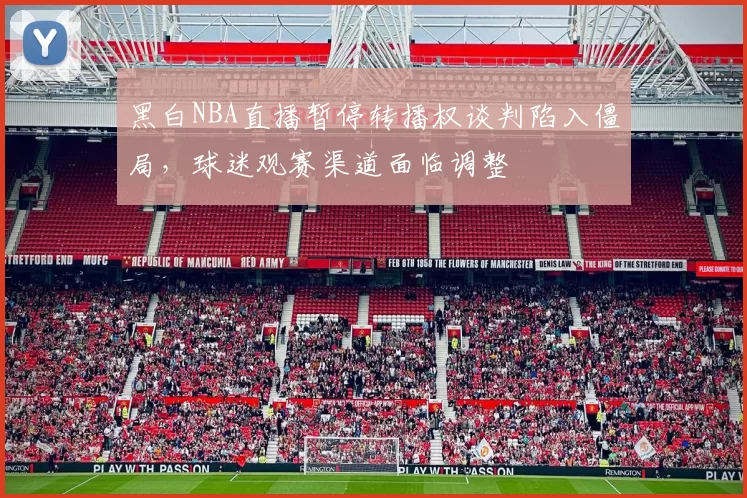 黑白NBA直播暂停转播权谈判陷入僵局,球迷观赛渠道面临调整