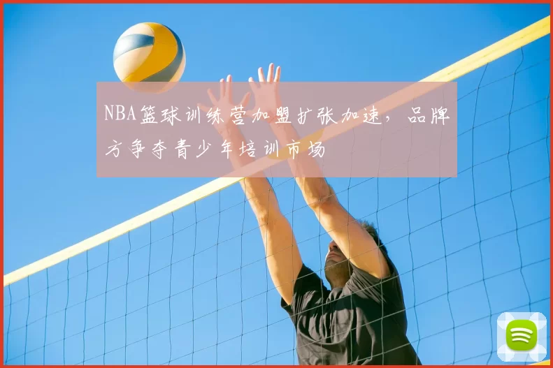 NBA篮球训练营加盟扩张加速，品牌方争夺青少年培训市场