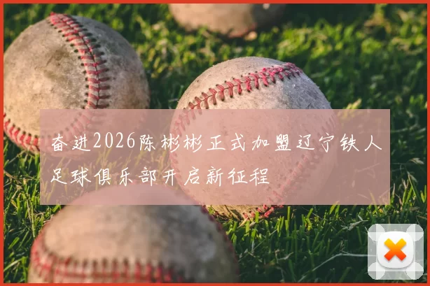 奋进2026陈彬彬正式加盟辽宁铁人足球俱乐部开启新征程