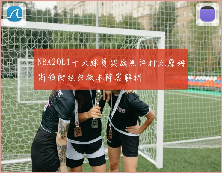 NBA2OL1十大球员实战测评科比詹姆斯领衔经典版本阵容解析