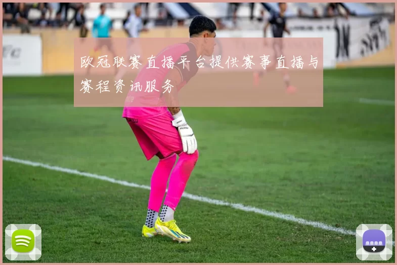 欧冠联赛直播平台提供赛事直播与赛程资讯服务