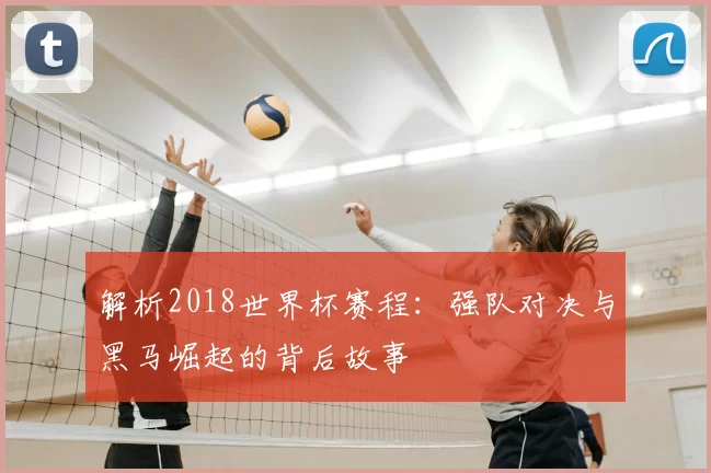 解析2018世界杯赛程:强队对决与黑马崛起的背后故事