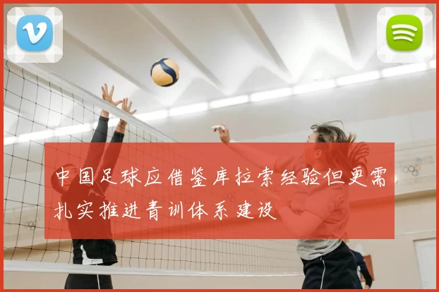 中国足球应借鉴库拉索经验但更需扎实推进青训体系建设