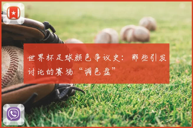 世界杯足球颜色争议史:那些引发讨论的赛场“调色盘”