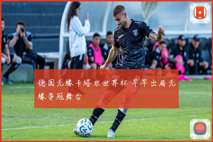 德国无缘卡塔尔世界杯 早早出局无缘争冠舞台