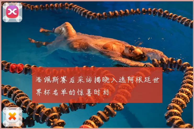 洛佩斯赛后采访揭晓入选阿根廷世界杯名单的惊喜时刻