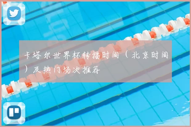 卡塔尔世界杯转播时间（北京时间）及热门场次推荐