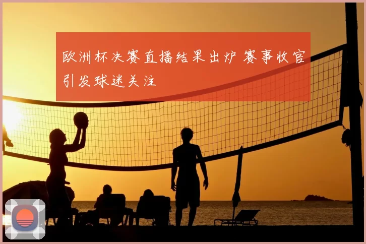 欧洲杯决赛直播结果出炉 赛事收官引发球迷关注