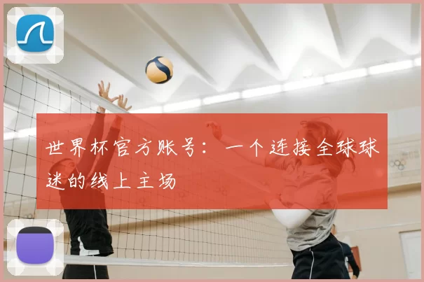 世界杯官方账号：一个连接全球球迷的线上主场