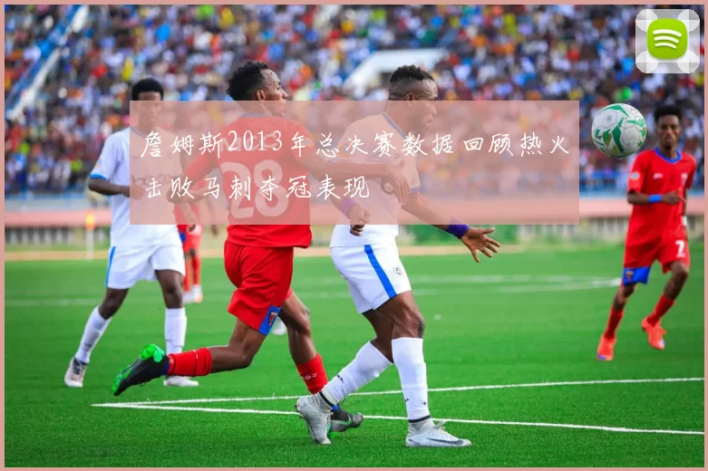 詹姆斯2013年总决赛数据回顾热火击败马刺夺冠表现