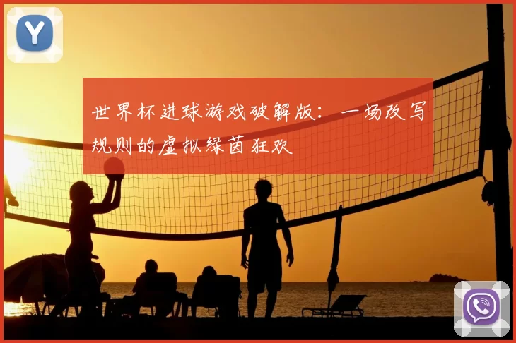 世界杯进球游戏破解版:一场改写规则的虚拟绿茵狂欢