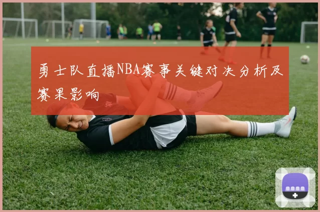 勇士队直播NBA赛事关键对决分析及赛果影响