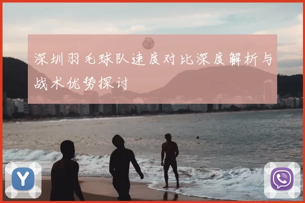 深圳羽毛球队速度对比深度解析与战术优势探讨
