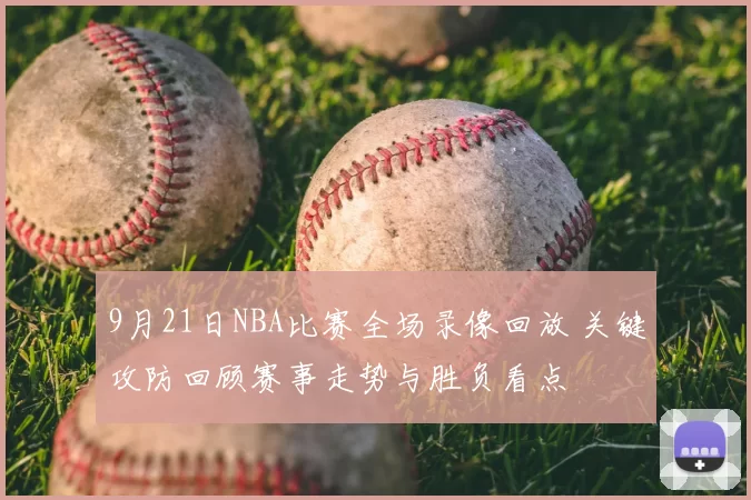 9月21日NBA比赛全场录像回放 关键攻防回顾赛事走势与胜负看点