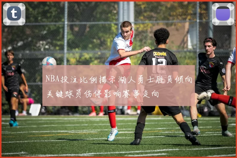 NBA投注比例揭示湖人勇士胜负倾向关键球员伤停影响赛事走向