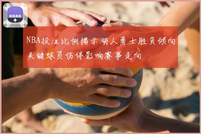 NBA投注比例揭示湖人勇士胜负倾向关键球员伤停影响赛事走向