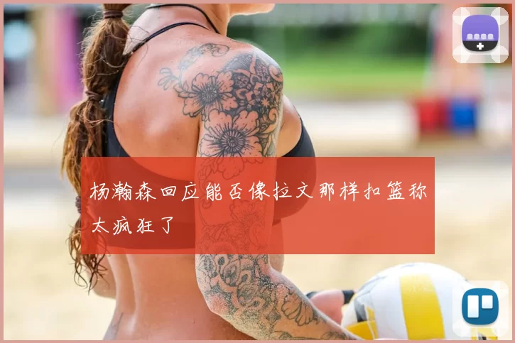 杨瀚森回应能否像拉文那样扣篮称太疯狂了