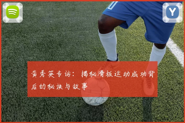 黄秀英专访:揭秘滑板运动成功背后的秘诀与故事