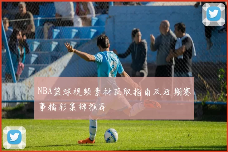 NBA篮球视频素材获取指南及近期赛事精彩集锦推荐