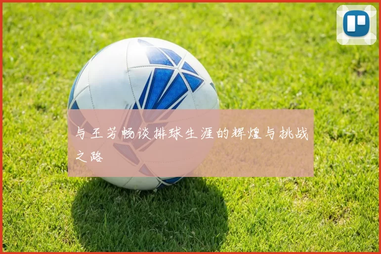 与王芳畅谈排球生涯的辉煌与挑战之路