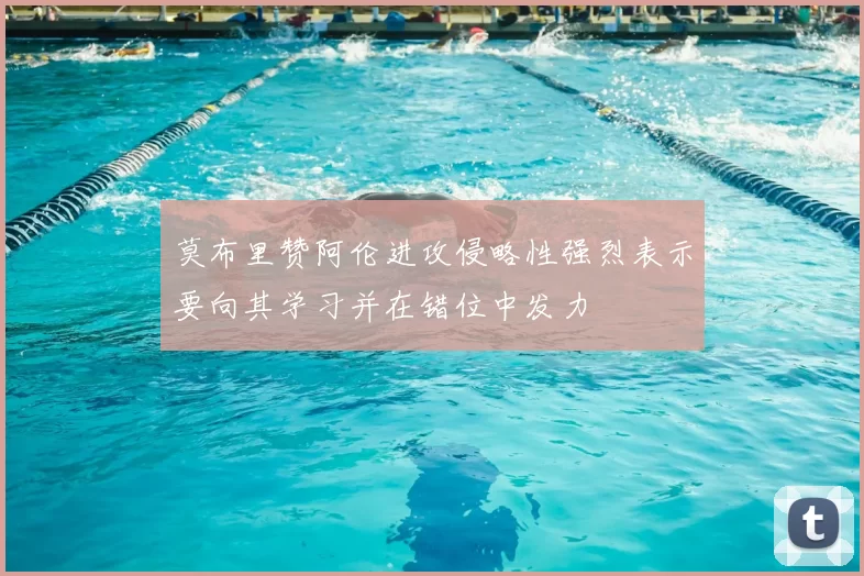 莫布里赞阿伦进攻侵略性强烈表示要向其学习并在错位中发力